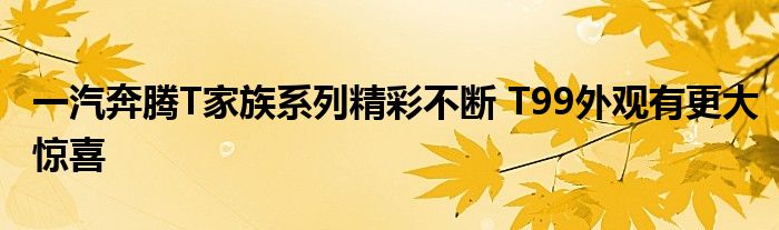 一汽奔腾T家族系列精彩不断 T99外观有更大惊喜