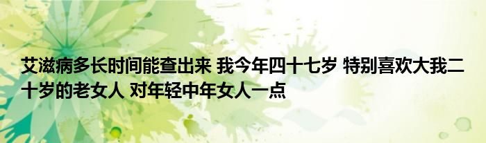 艾滋病多长时间能查出来 我今年四十七岁 特别喜欢大我二十岁的老女人 对年轻中年女人一点