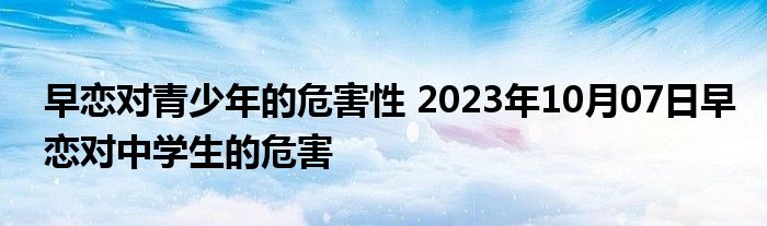 早恋对青少年的危害性 2023年10月07日早恋对中学生的危害