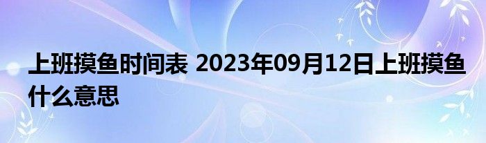 上班摸鱼时间表 2023年09月12日上班摸鱼什么意思