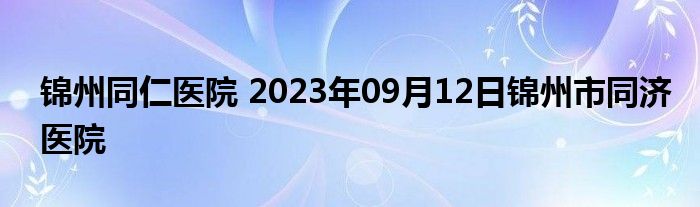 锦州同仁医院 2023年09月12日锦州市同济医院