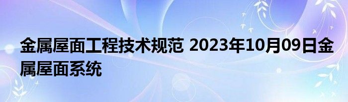 金属屋面工程技术规范 2023年10月09日金属屋面系统