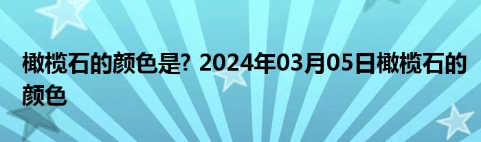 橄榄石的颜色是? 2024年03月05日橄榄石的颜色