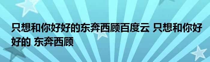 只想和你好好的东奔西顾百度云 只想和你好好的 东奔西顾