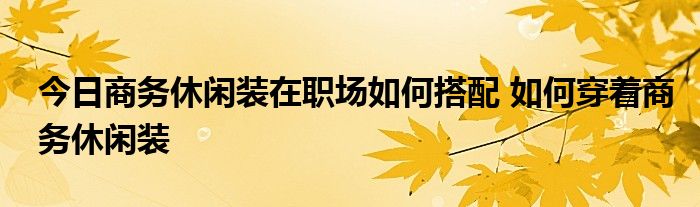 今日商务休闲装在职场如何搭配 如何穿着商务休闲装