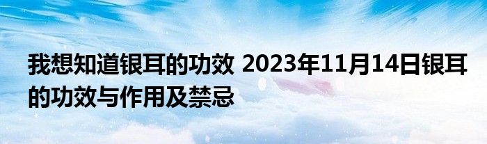 我想知道银耳的功效 2023年11月14日银耳的功效与作用及禁忌