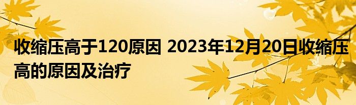 收缩压高于120原因 2023年12月20日收缩压高的原因及治疗