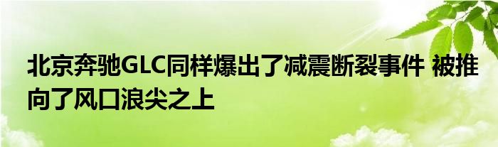 北京奔驰GLC同样爆出了减震断裂事件 被推向了风口浪尖之上