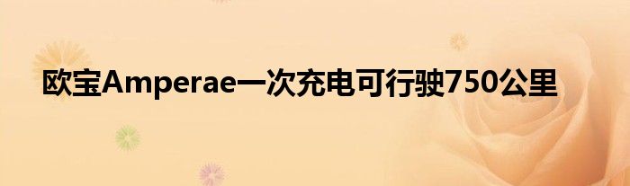 欧宝Amperae一次充电可行驶750公里