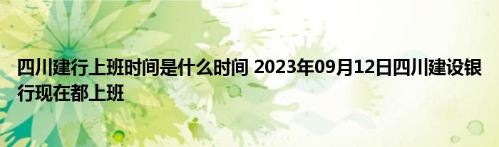 四川建行上班时间是什么时间 2023年09月12日四川建设银行现在都上班