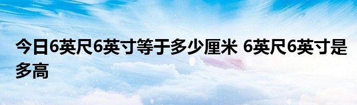 今日6英尺6英寸等于多少厘米 6英尺6英寸是多高