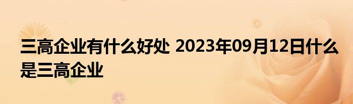 三高企业有什么好处 2023年09月12日什么是三高企业