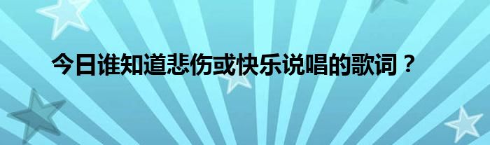 今日谁知道悲伤或快乐说唱的歌词？