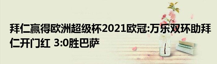 拜仁赢得欧洲超级杯2021欧冠:万乐双环助拜仁开门红 3:0胜巴萨