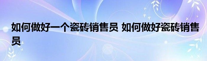 如何做好一个瓷砖销售员 如何做好瓷砖销售员