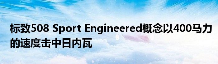 标致508 Sport Engineered概念以400马力的速度击中日内瓦