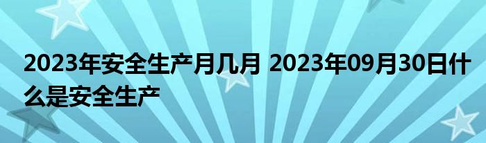 2023年安全生产月几月 2023年09月30日什么是安全生产