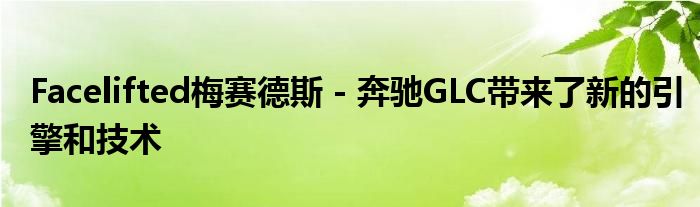 Facelifted梅赛德斯 - 奔驰GLC带来了新的引擎和技术