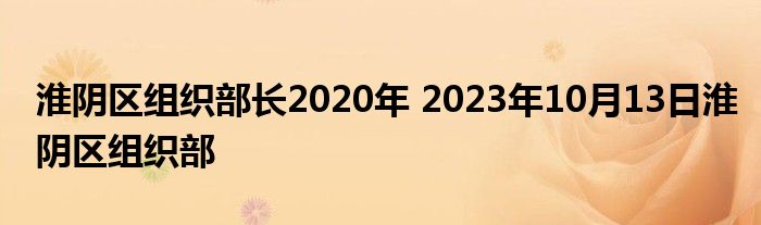 淮阴区组织部长2020年 2023年10月13日淮阴区组织部