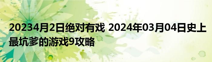 20234月2日绝对有戏 2024年03月04日史上最坑爹的游戏9攻略