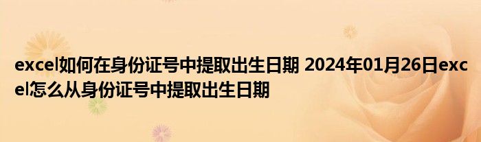 excel如何在身份证号中提取出生日期 2024年01月26日excel怎么从身份证号中提取出生日期