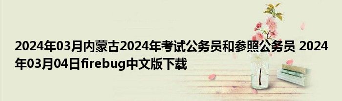 2024年03月内蒙古2024年考试公务员和参照公务员 2024年03月04日firebug中文版下载