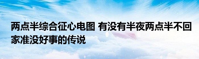 两点半综合征心电图 有没有半夜两点半不回家准没好事的传说