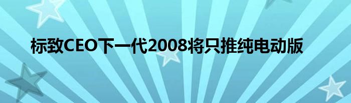 标致CEO下一代2008将只推纯电动版