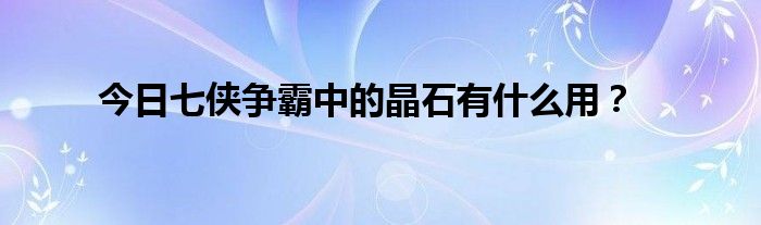 今日七侠争霸中的晶石有什么用？